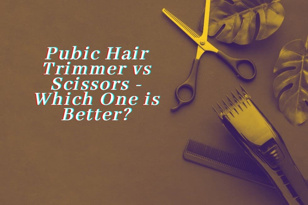 Pubic Hair Trimmer vs Scissors - Which One is Better?